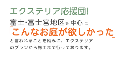 エクステリア応援団！富士・富士宮地区を中心に「こんなお庭が欲しかった」と言われることを励みに、エクステリアのプランから施工まで行っております。