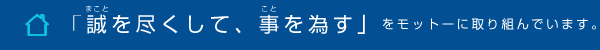 誠を尽くして事をなすをモットーに取り組んでいます。